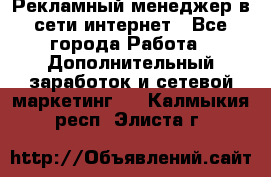 Рекламный менеджер в сети интернет - Все города Работа » Дополнительный заработок и сетевой маркетинг   . Калмыкия респ.,Элиста г.